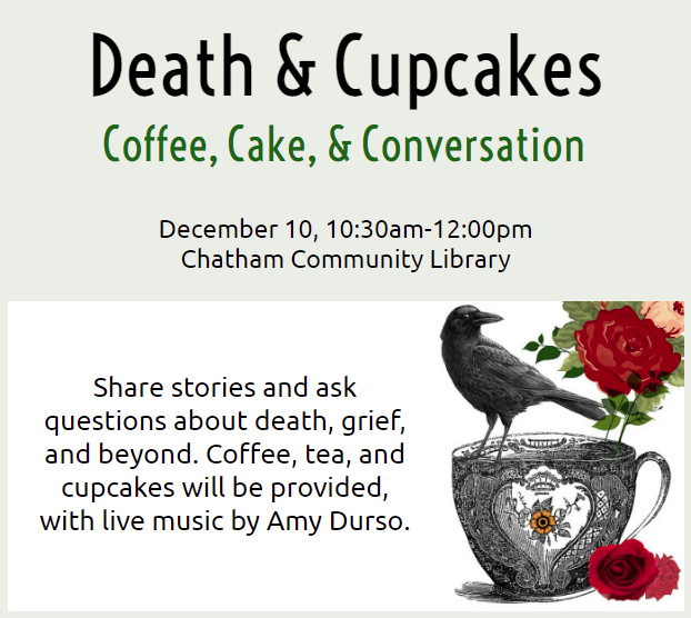 Death and Cupcakes Coffee, Cake, and Conversation December 10, 10:30am-12:00pm Chatham Community Library. Share stories and ask questions about death, grief, and beyond. Coffee, tea, and cupcakes will be provided, with live music by Amy Durso.